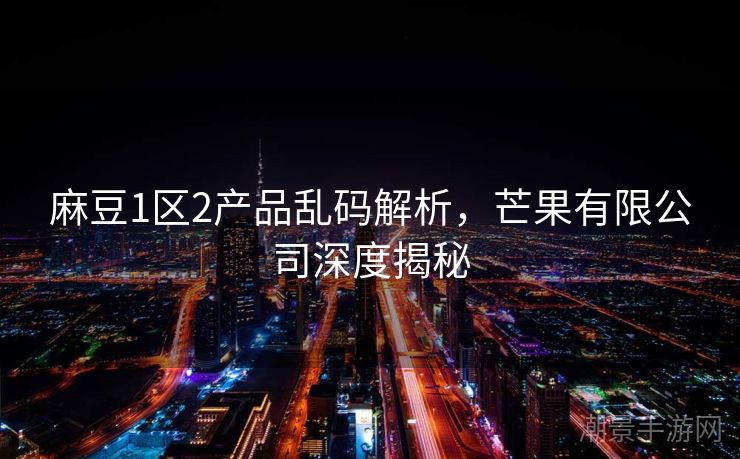 麻豆1区2产品乱码解析，芒果有限公司深度揭秘