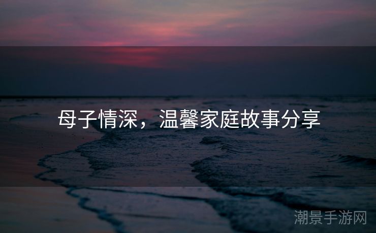 母子情深，温馨家庭故事分享