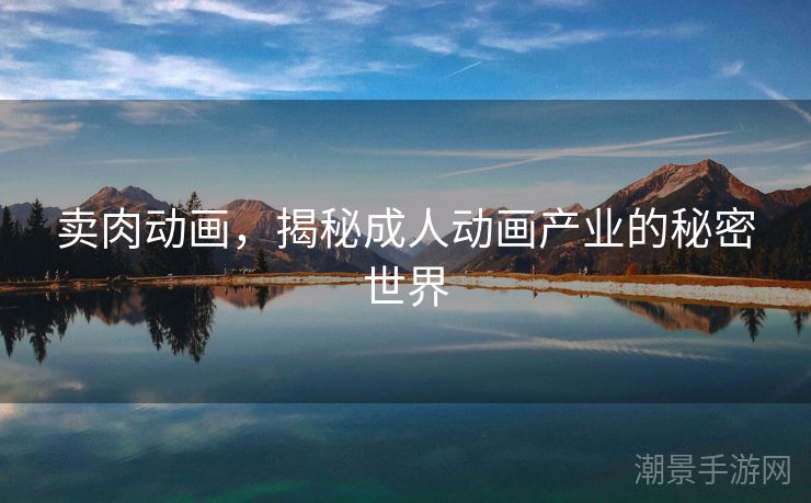 卖肉动画，揭秘成人动画产业的秘密世界