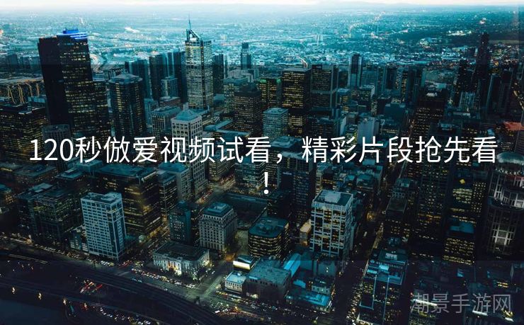120秒倣爱视频试看，精彩片段抢先看！