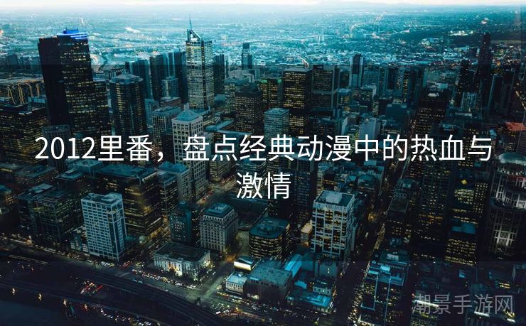 2012里番，盘点经典动漫中的热血与激情