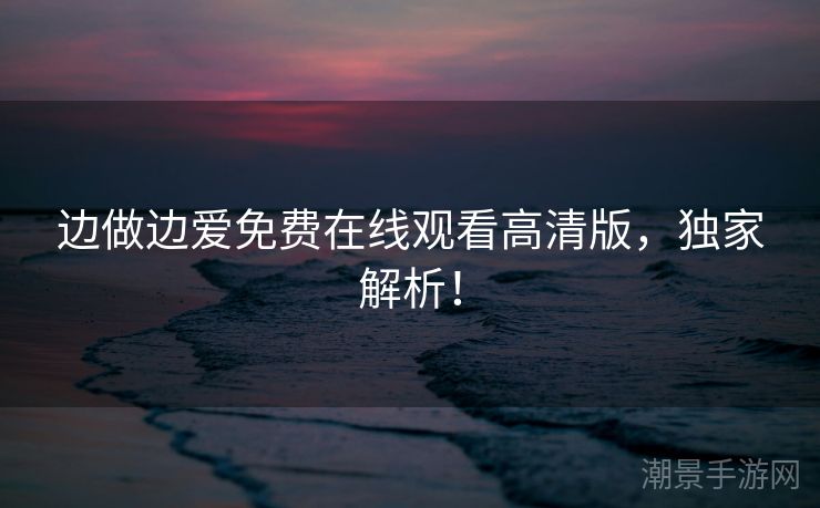 边做边爱免费在线观看高清版，独家解析！