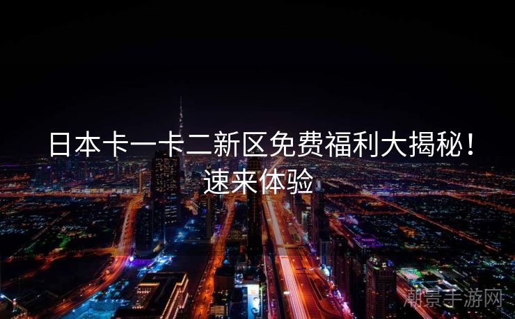 日本卡一卡二新区免费福利大揭秘！速来体验