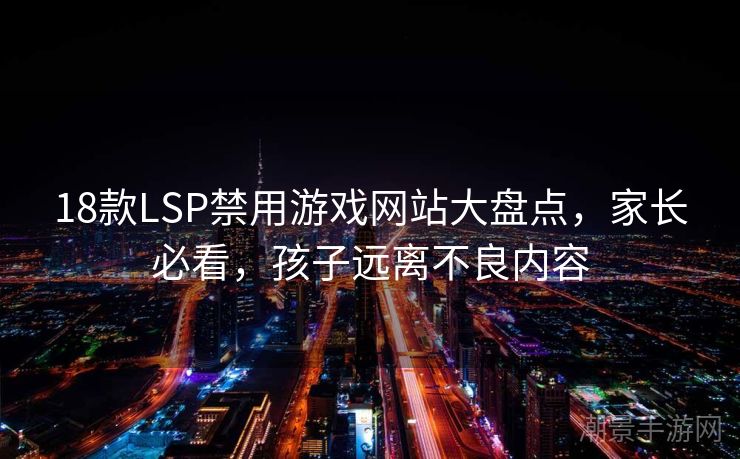 18款LSP禁用游戏网站大盘点，家长必看，孩子远离不良内容