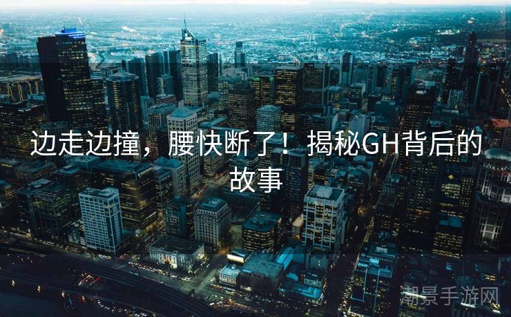 边走边撞，腰快断了！揭秘GH背后的故事
