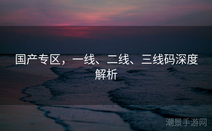 国产专区，一线、二线、三线码深度解析