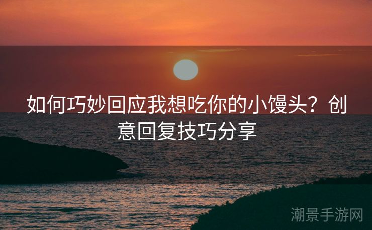 如何巧妙回应我想吃你的小馒头？创意回复技巧分享
