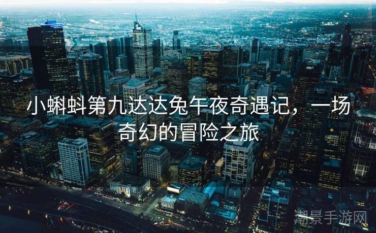小蝌蚪第九达达兔午夜奇遇记，一场奇幻的冒险之旅