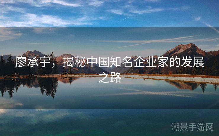 廖承宇，揭秘中国知名企业家的发展之路