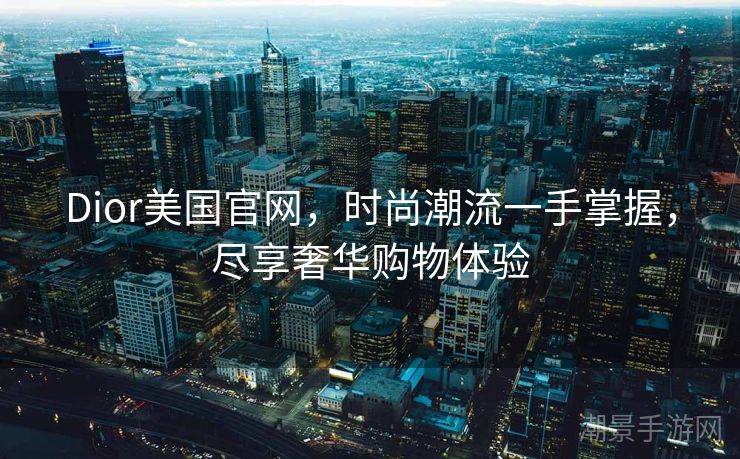 Dior美国官网，时尚潮流一手掌握，尽享奢华购物体验
