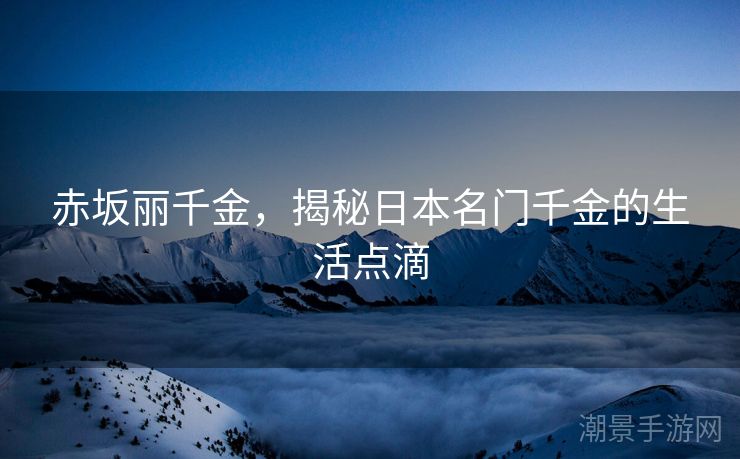 赤坂丽千金，揭秘日本名门千金的生活点滴