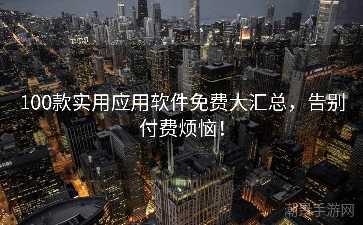 100款实用应用软件免费大汇总，告别付费烦恼！