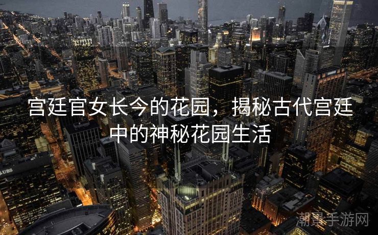 宫廷官女长今的花园，揭秘古代宫廷中的神秘花园生活