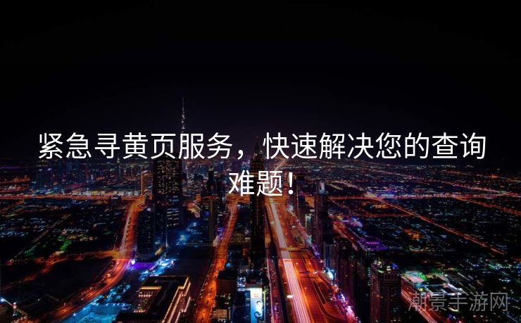 紧急寻黄页服务，快速解决您的查询难题！