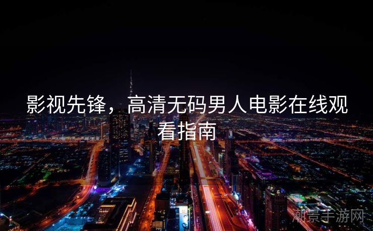 影视先锋，高清无码男人电影在线观看指南