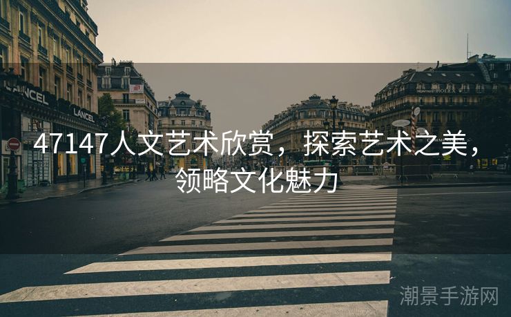 47147人文艺术欣赏，探索艺术之美，领略文化魅力