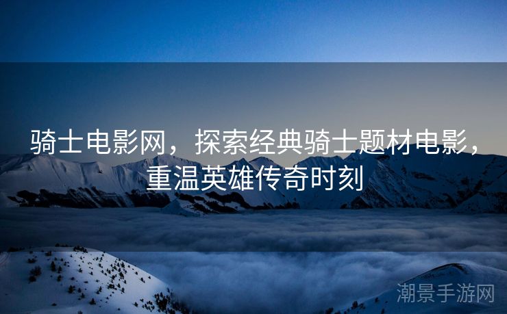 骑士电影网，探索经典骑士题材电影，重温英雄传奇时刻
