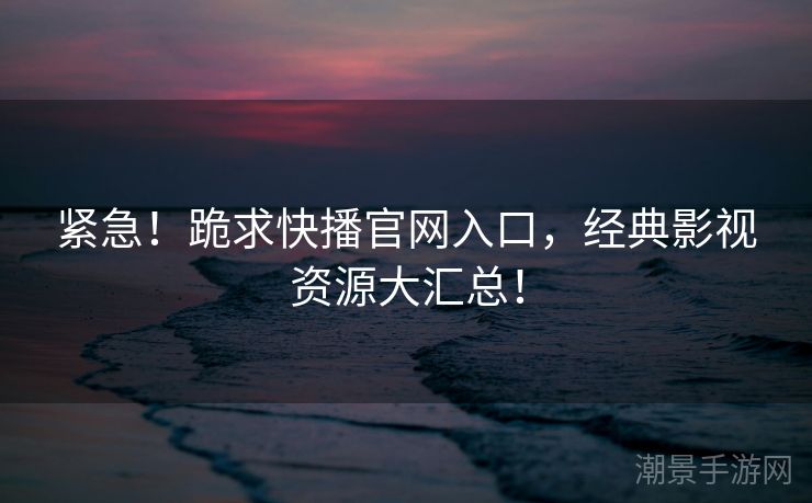紧急！跪求快播官网入口，经典影视资源大汇总！