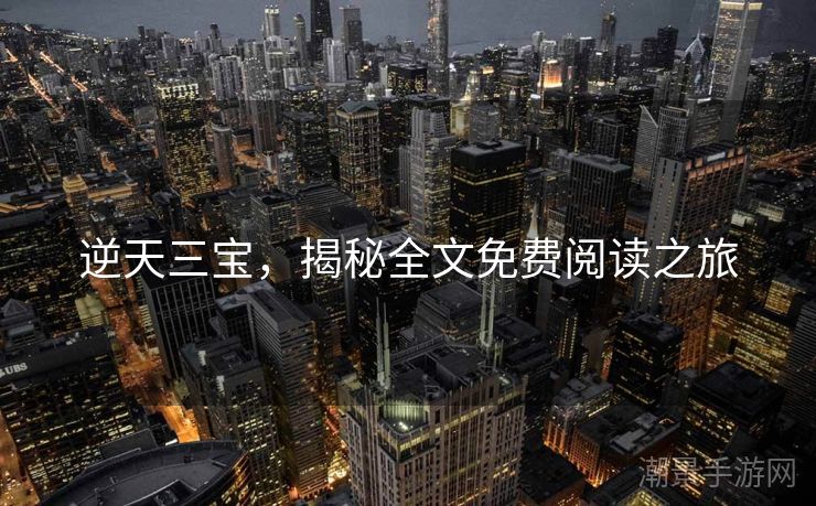 逆天三宝，揭秘全文免费阅读之旅