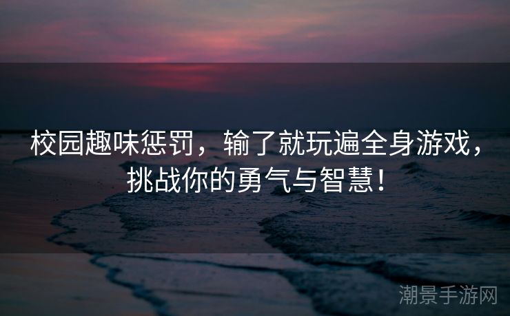 校园趣味惩罚，输了就玩遍全身游戏，挑战你的勇气与智慧！