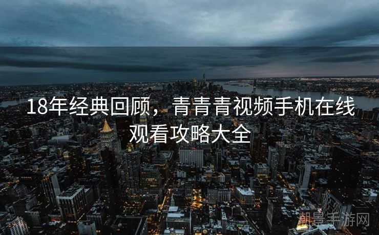 18年经典回顾，青青青视频手机在线观看攻略大全
