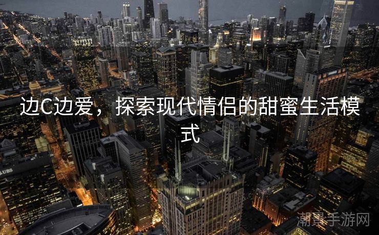 边C边爱，探索现代情侣的甜蜜生活模式