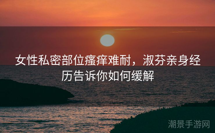 女性私密部位瘙痒难耐，淑芬亲身经历告诉你如何缓解