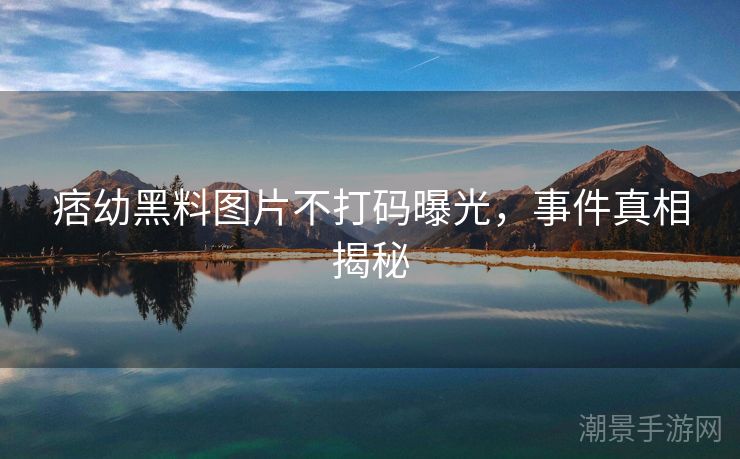 痞幼黑料图片不打码曝光，事件真相揭秘