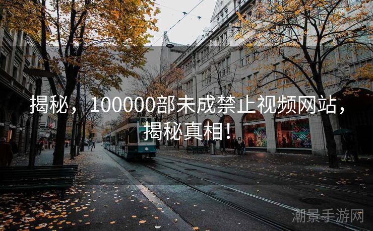 揭秘，100000部未成禁止视频网站，揭秘真相！