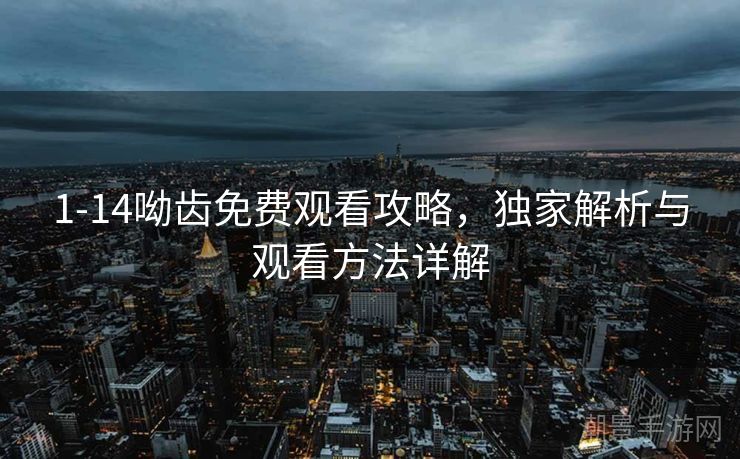 1-14呦齿免费观看攻略，独家解析与观看方法详解