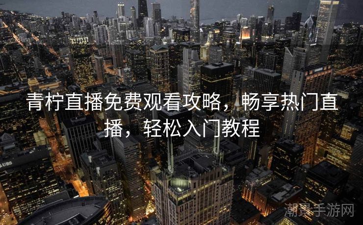 青柠直播免费观看攻略，畅享热门直播，轻松入门教程