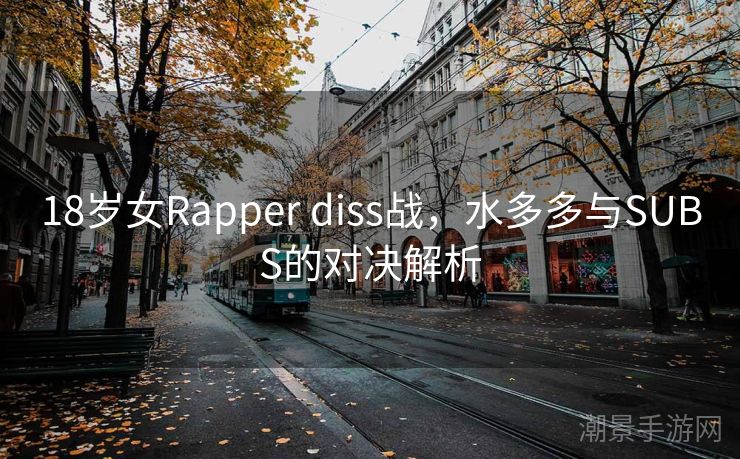 18岁女Rapper diss战，水多多与SUBS的对决解析
