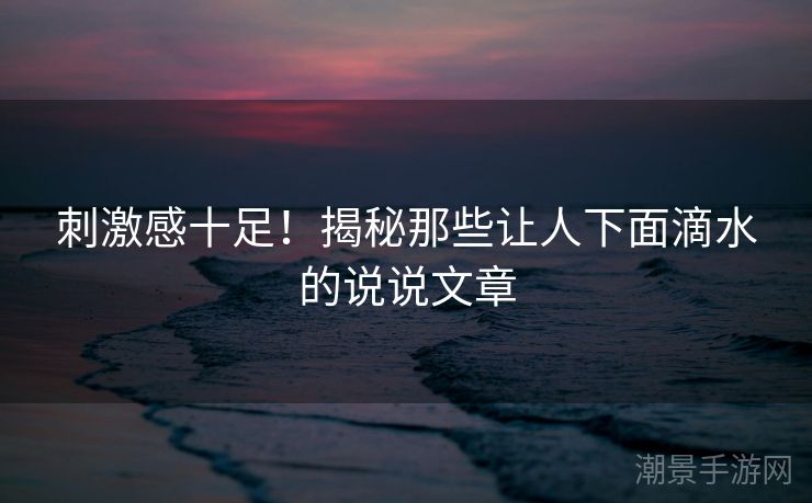 刺激感十足！揭秘那些让人下面滴水的说说文章