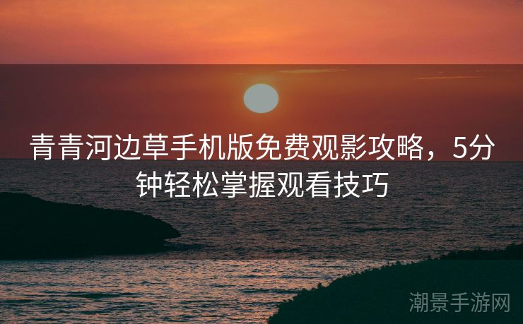 青青河边草手机版免费观影攻略，5分钟轻松掌握观看技巧