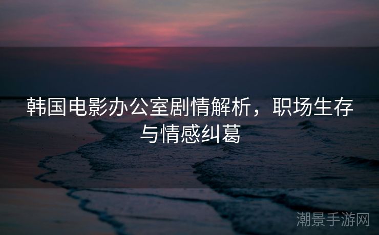 韩国电影办公室剧情解析，职场生存与情感纠葛