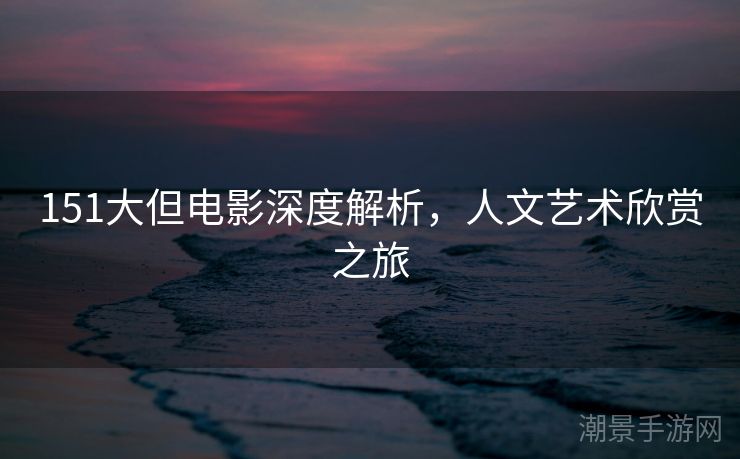151大但电影深度解析，人文艺术欣赏之旅