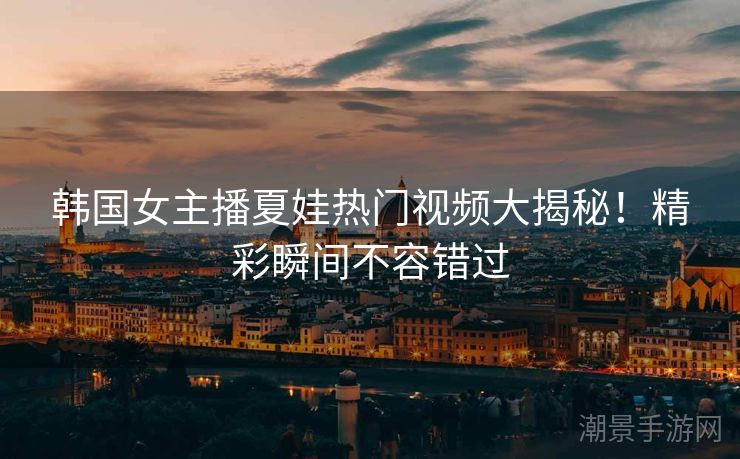韩国女主播夏娃热门视频大揭秘！精彩瞬间不容错过