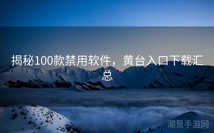 揭秘100款禁用软件，黄台入口下载汇总