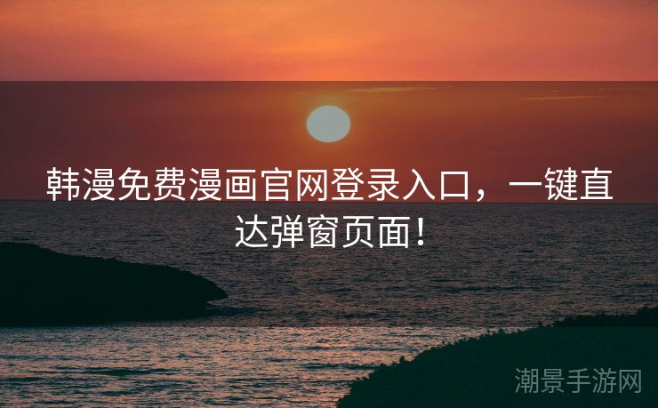 韩漫免费漫画官网登录入口，一键直达弹窗页面！