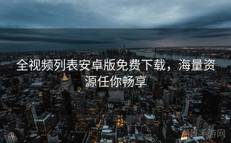 全视频列表安卓版免费下载，海量资源任你畅享