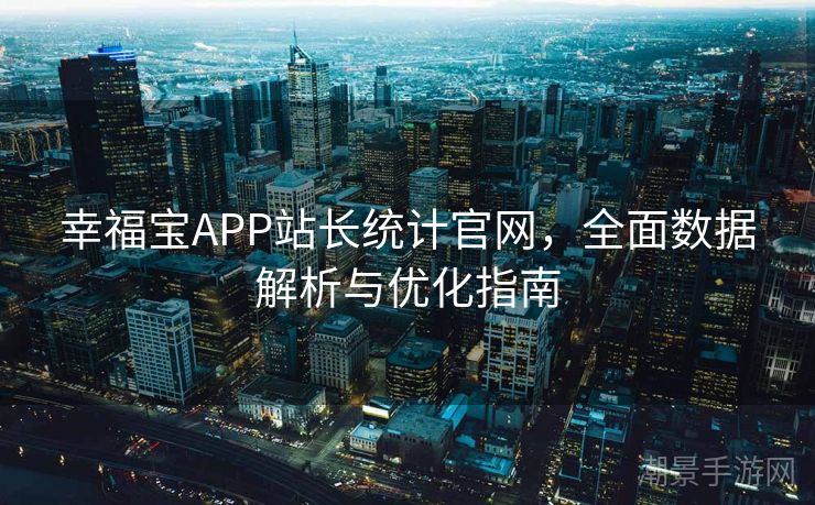 幸福宝APP站长统计官网，全面数据解析与优化指南