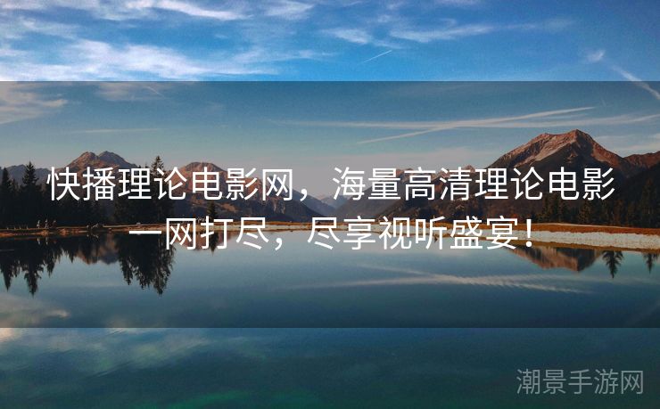 快播理论电影网，海量高清理论电影一网打尽，尽享视听盛宴！