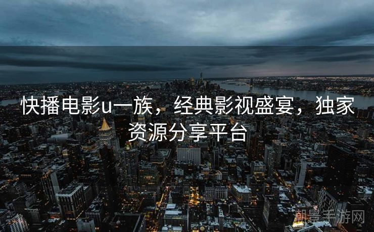 快播电影u一族，经典影视盛宴，独家资源分享平台