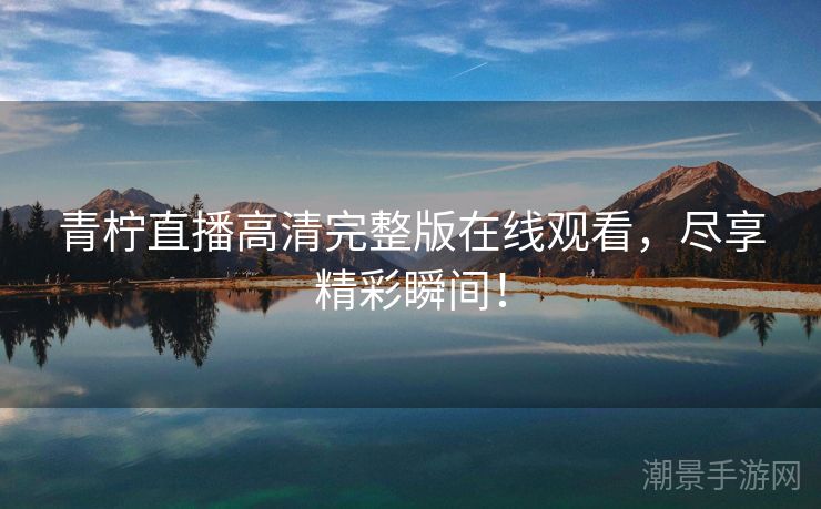 青柠直播高清完整版在线观看，尽享精彩瞬间！