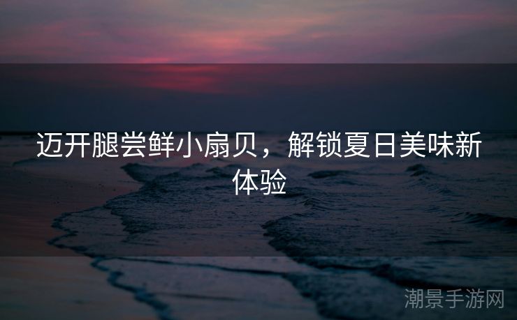 迈开腿尝鲜小扇贝，解锁夏日美味新体验