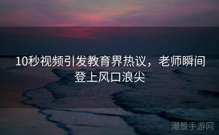 10秒视频引发教育界热议，老师瞬间登上风口浪尖