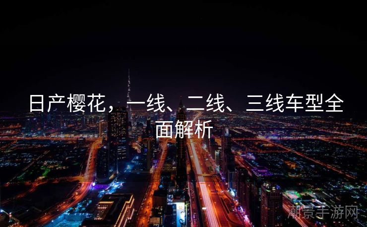 日产樱花，一线、二线、三线车型全面解析
