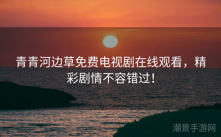 青青河边草免费电视剧在线观看，精彩剧情不容错过！
