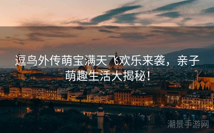 逗鸟外传萌宝满天飞欢乐来袭，亲子萌趣生活大揭秘！