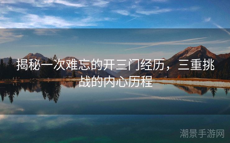 揭秘一次难忘的开三门经历，三重挑战的内心历程